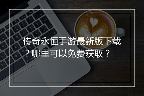 传奇永恒手游最新版下载？哪里可以免费获取？