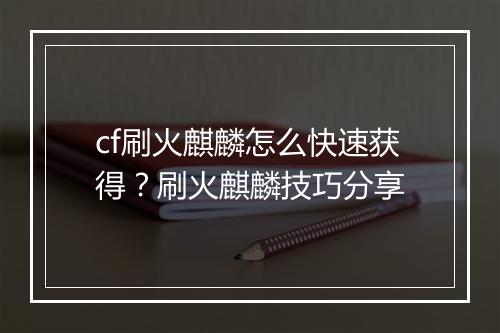 cf刷火麒麟怎么快速获得？刷火麒麟技巧分享