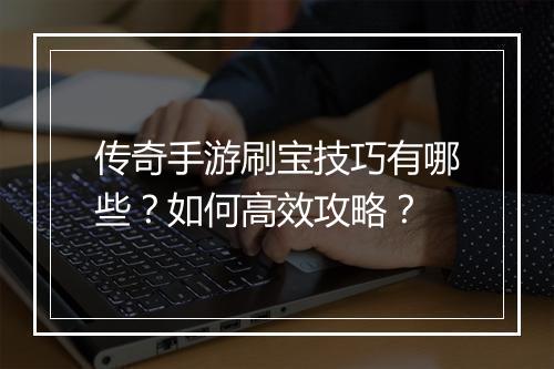 传奇手游刷宝技巧有哪些？如何高效攻略？