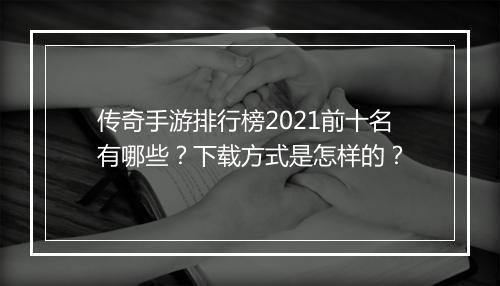 传奇手游排行榜2021前十名有哪些？下载方式是怎样的？