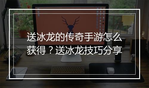 送冰龙的传奇手游怎么获得？送冰龙技巧分享