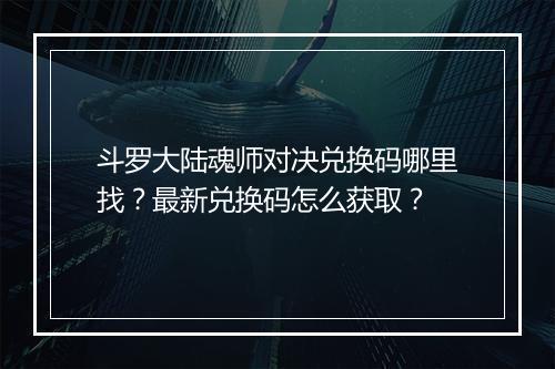 斗罗大陆魂师对决兑换码哪里找？最新兑换码怎么获取？