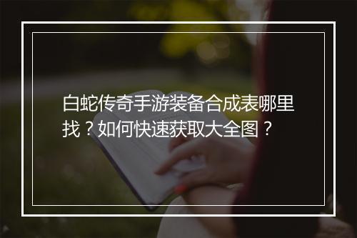 白蛇传奇手游装备合成表哪里找？如何快速获取大全图？