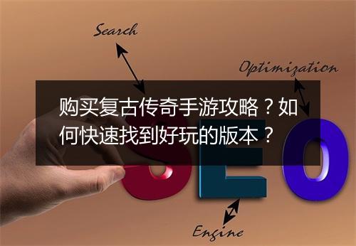 购买复古传奇手游攻略？如何快速找到好玩的版本？