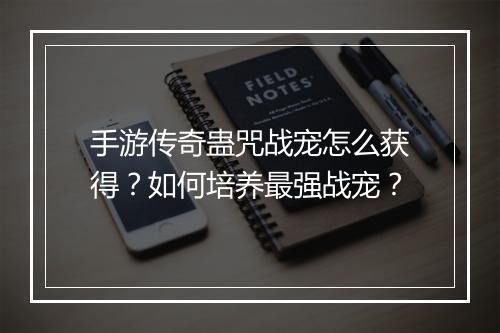 手游传奇蛊咒战宠怎么获得？如何培养最强战宠？