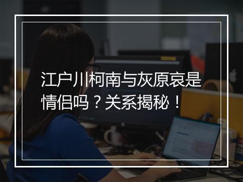 江户川柯南与灰原哀是情侣吗？关系揭秘！