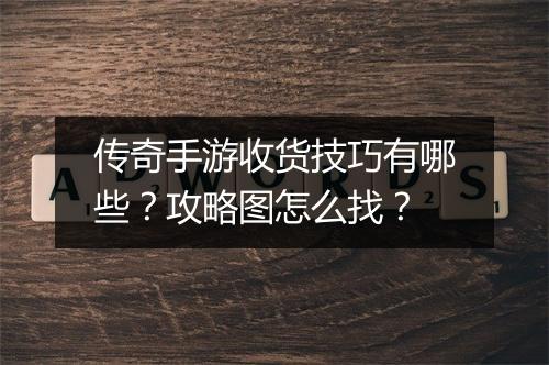 传奇手游收货技巧有哪些？攻略图怎么找？