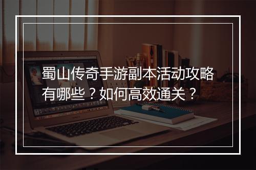 蜀山传奇手游副本活动攻略有哪些？如何高效通关？