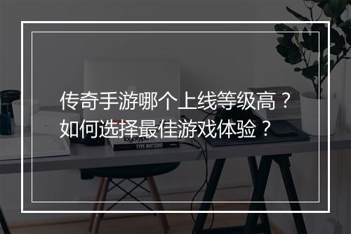 传奇手游哪个上线等级高？如何选择最佳游戏体验？