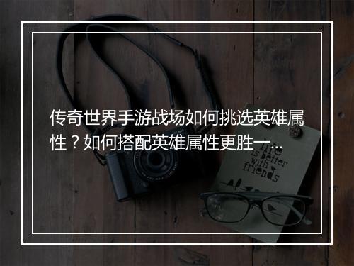 传奇世界手游战场如何挑选英雄属性？如何搭配英雄属性更胜一筹？