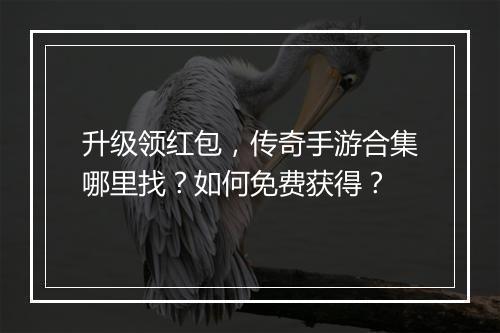 升级领红包，传奇手游合集哪里找？如何免费获得？