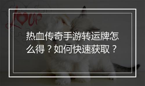 热血传奇手游转运牌怎么得？如何快速获取？