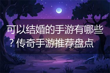 可以结婚的手游有哪些？传奇手游推荐盘点