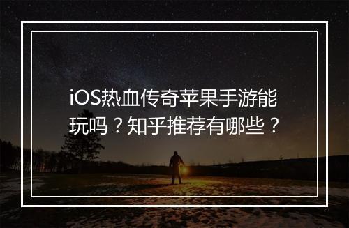 iOS热血传奇苹果手游能玩吗？知乎推荐有哪些？