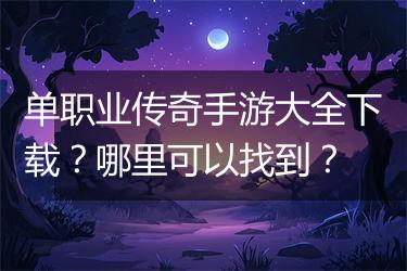 单职业传奇手游大全下载？哪里可以找到？