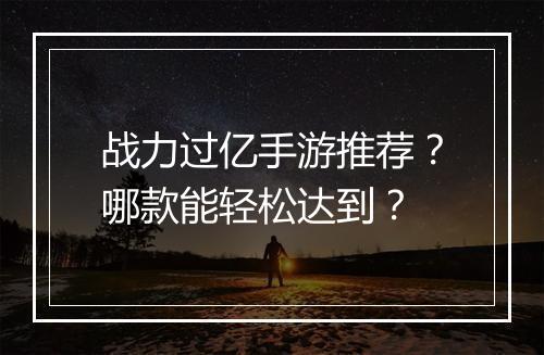 战力过亿手游推荐？哪款能轻松达到？