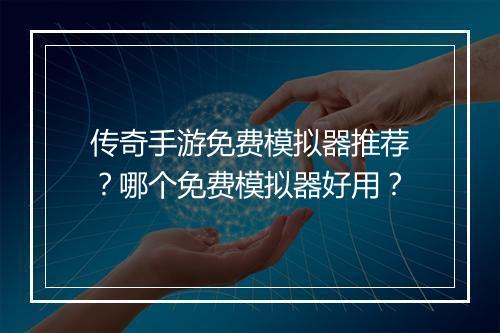 传奇手游免费模拟器推荐？哪个免费模拟器好用？