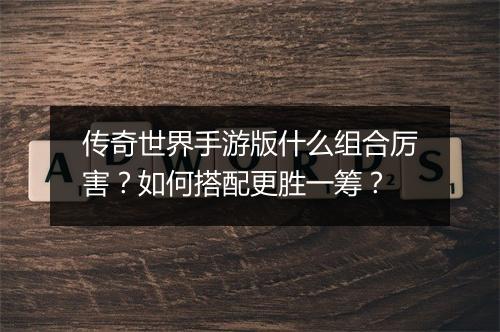传奇世界手游版什么组合厉害?如何搭配更胜一筹?