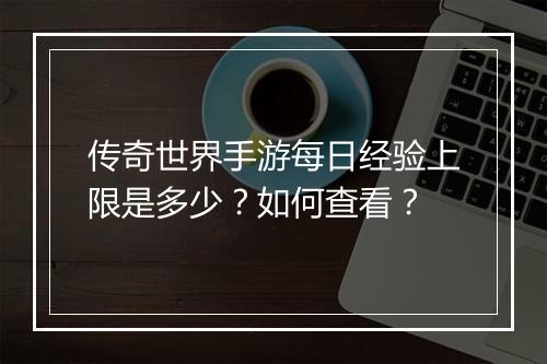 传奇世界手游每日经验上限是多少？如何查看？