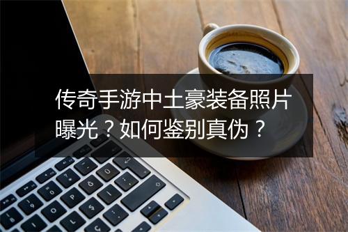 传奇手游中土豪装备照片曝光？如何鉴别真伪？