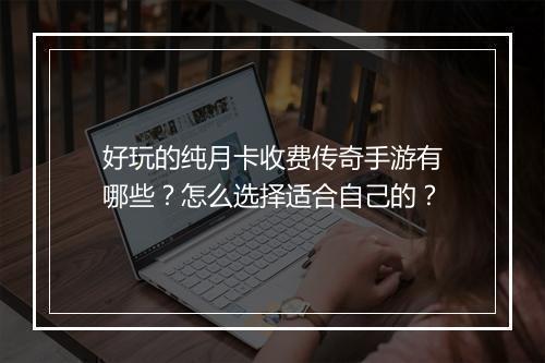 好玩的纯月卡收费传奇手游有哪些？怎么选择适合自己的？