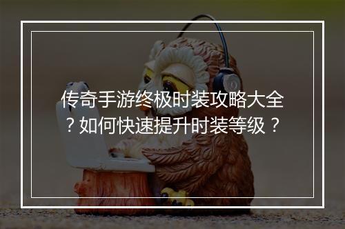 传奇手游终极时装攻略大全？如何快速提升时装等级？