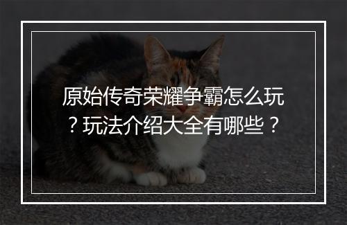 原始传奇荣耀争霸怎么玩？玩法介绍大全有哪些？