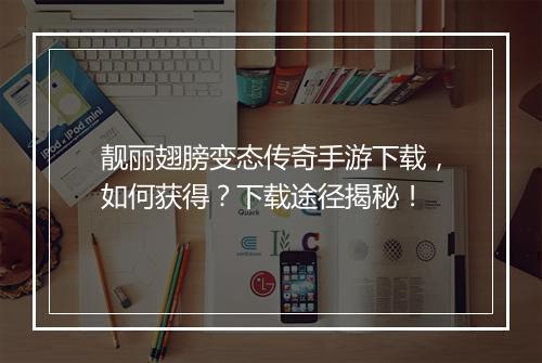 靓丽翅膀变态传奇手游下载，如何获得？下载途径揭秘！