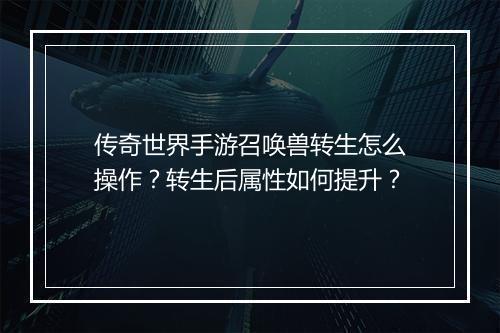 传奇世界手游召唤兽转生怎么操作？转生后属性如何提升？
