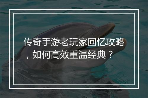 传奇手游老玩家回忆攻略，如何高效重温经典？