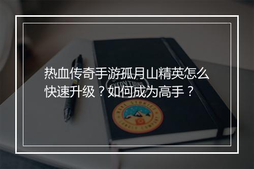 热血传奇手游孤月山精英怎么快速升级？如何成为高手？