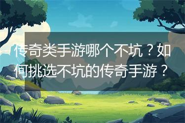 传奇类手游哪个不坑？如何挑选不坑的传奇手游？
