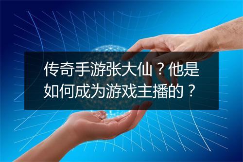 传奇手游张大仙？他是如何成为游戏主播的？