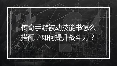 传奇手游被动技能书怎么搭配?如何提升战斗力?