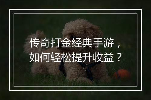 传奇打金经典手游，如何轻松提升收益？