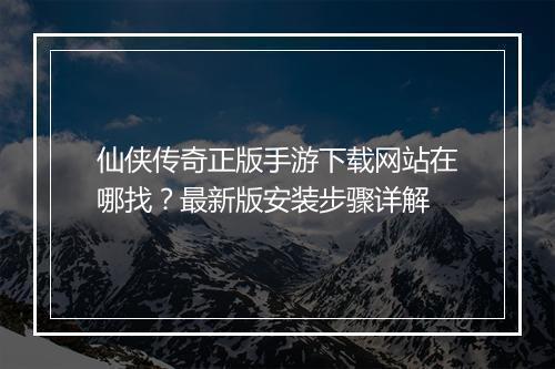 仙侠传奇正版手游下载网站在哪找？最新版安装步骤详解