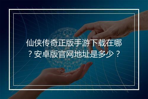仙侠传奇正版手游下载在哪？安卓版官网地址是多少？
