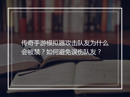 传奇手游模拟器攻击队友为什么会被禁？如何避免误伤队友？