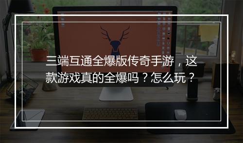 三端互通全爆版传奇手游，这款游戏真的全爆吗？怎么玩？