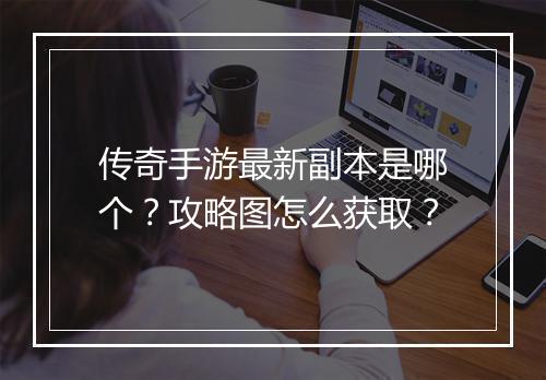 传奇手游最新副本是哪个？攻略图怎么获取？