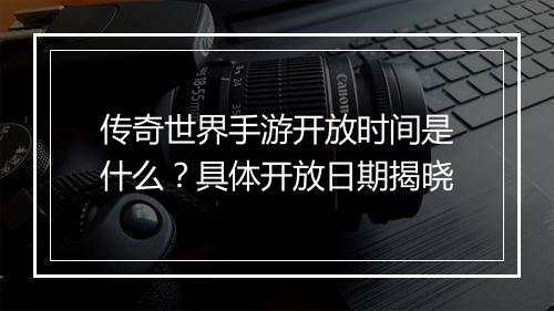传奇世界手游开放时间是什么？具体开放日期揭晓