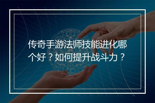 传奇手游法师技能进化哪个好？如何提升战斗力？