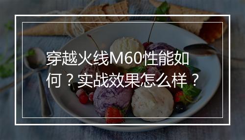 穿越火线M60性能如何？实战效果怎么样？