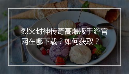 烈火封神传奇高爆版手游官网在哪下载？如何获取？