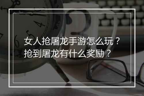 女人抢屠龙手游怎么玩？抢到屠龙有什么奖励？
