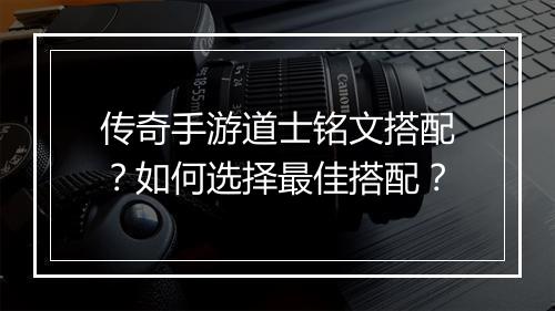 传奇手游道士铭文搭配？如何选择最佳搭配？