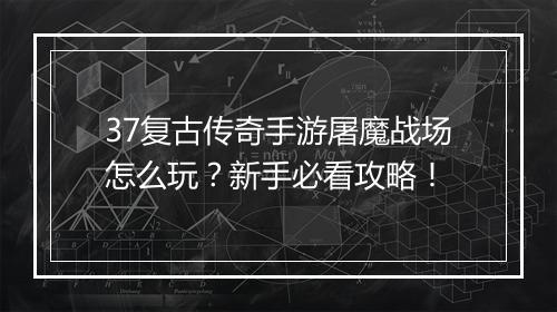 37复古传奇手游屠魔战场怎么玩？新手必看攻略！