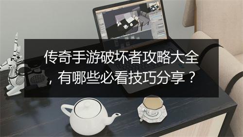 传奇手游破坏者攻略大全，有哪些必看技巧分享？