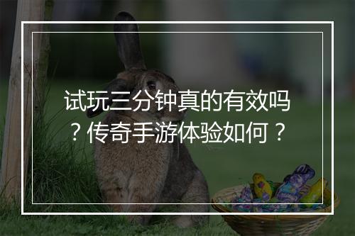 试玩三分钟真的有效吗？传奇手游体验如何？