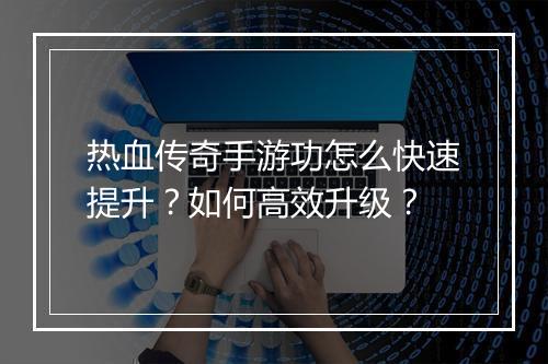 热血传奇手游功怎么快速提升？如何高效升级？